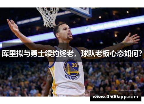 库里拟与勇士续约终老，球队老板心态如何？