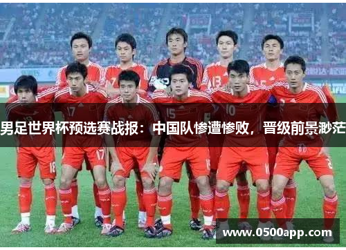 男足世界杯预选赛战报：中国队惨遭惨败，晋级前景渺茫