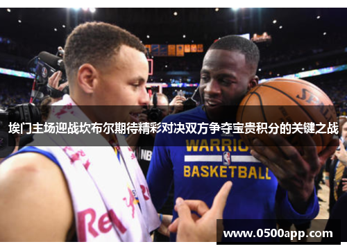 埃门主场迎战坎布尔期待精彩对决双方争夺宝贵积分的关键之战