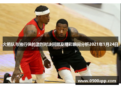 火箭队与独行侠的激烈对决回顾及精彩瞬间分析2021年1月24日