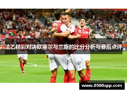 法乙精彩对决欧塞尔与兰斯的比分分析与赛后点评