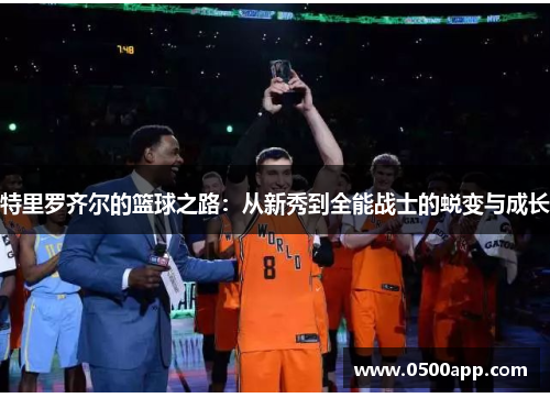 特里罗齐尔的篮球之路：从新秀到全能战士的蜕变与成长